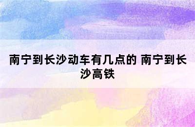 南宁到长沙动车有几点的 南宁到长沙高铁